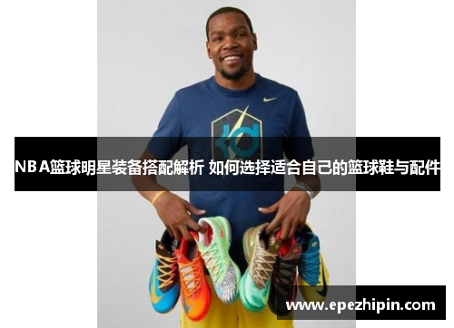 NBA篮球明星装备搭配解析 如何选择适合自己的篮球鞋与配件