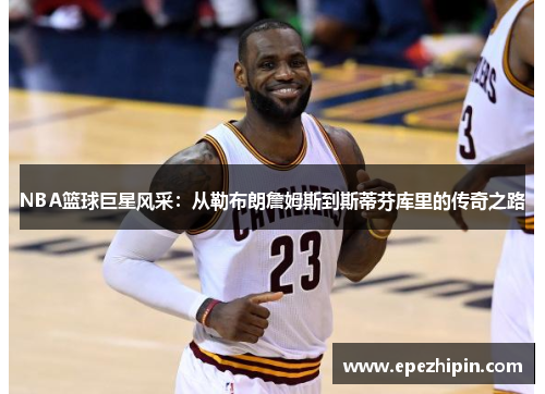 NBA篮球巨星风采：从勒布朗詹姆斯到斯蒂芬库里的传奇之路