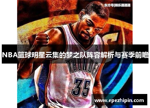 NBA篮球明星云集的梦之队阵容解析与赛季前瞻