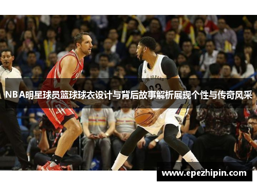 NBA明星球员篮球球衣设计与背后故事解析展现个性与传奇风采