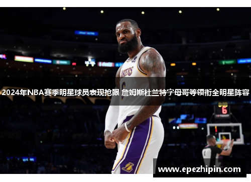 2024年NBA赛季明星球员表现抢眼 詹姆斯杜兰特字母哥等领衔全明星阵容